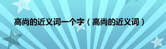 高尚的近义词一个字（高尚的近义词）