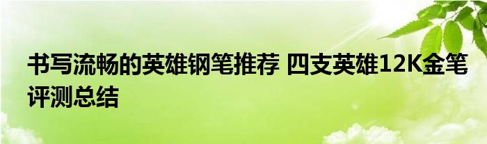 书写流畅的英雄钢笔推荐 四支英雄12K金笔评测总结