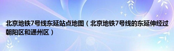 北京地铁7号线东延站点地图（北京地铁7号线的东延伸经过朝阳区和通州区）