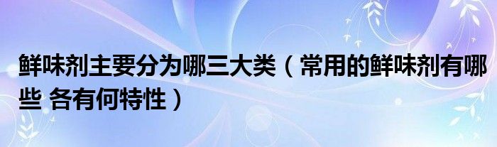 鲜味剂主要分为哪三大类（常用的鲜味剂有哪些 各有何特性）