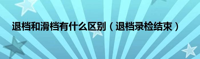 退档和滑档有什么区别（退档录检结束）