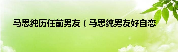 马思纯历任前男友（马思纯男友好自恋