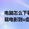 电脑怎么下载电影到u盘里面去（电脑怎么下载电影到u盘）