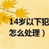 14岁以下犯罪承担什么责任（未成年人杀人怎么处理）