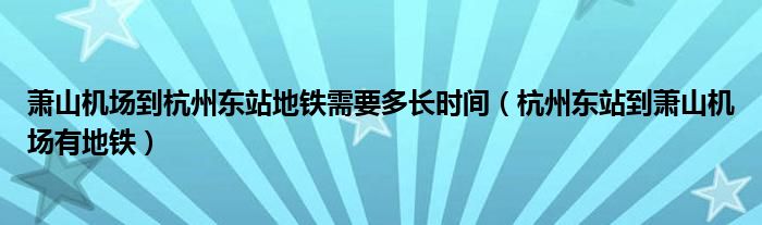 萧山机场到杭州东站地铁需要多长时间（杭州东站到萧山机场有地铁）