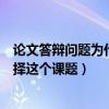 论文答辩问题为什么要选这个课题（论文答辩自己为什么选择这个课题）