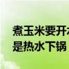 煮玉米要开水下锅还是冷水下锅 冷水下锅还是热水下锅