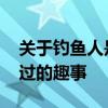 关于钓鱼人是怎样钓鱼的 原创钓鱼人都经历过的趣事