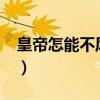 皇帝怎能不风流无删节txt（皇帝怎能不风流）