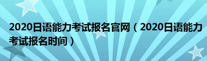 2020日语能力考试报名官网（2020日语能力考试报名时间）