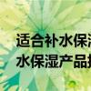 适合补水保湿的护肤品有哪些 好用不贵的补水保湿产品排行榜