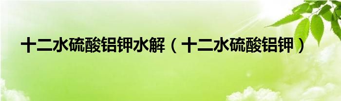 十二水硫酸铝钾水解（十二水硫酸铝钾）