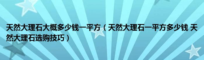 天然大理石大概多少钱一平方（天然大理石一平方多少钱 天然大理石选购技巧）