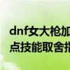 dnf女大枪加点100级（DNF女大枪90刷图加点技能取舍指南