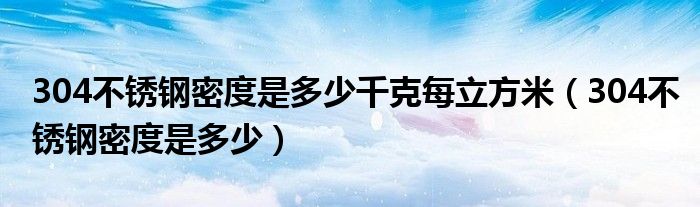 304不锈钢密度是多少千克每立方米（304不锈钢密度是多少）