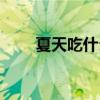 夏天吃什么好消化（夏天吃什么好）