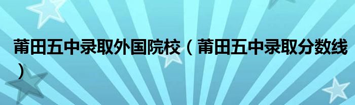 莆田五中录取外国院校（莆田五中录取分数线）