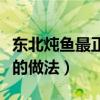 东北炖鱼最正宗的做法视频（东北炖鱼最正宗的做法）