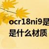 ocr18ni9是什么材质9代表什么（ocr18ni9是什么材质）