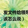 发文件给领导应该怎么说呢（发文件给领导应该怎么说）