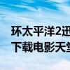 环太平洋2迅雷下载电影天堂（环太平洋迅雷下载电影天堂）