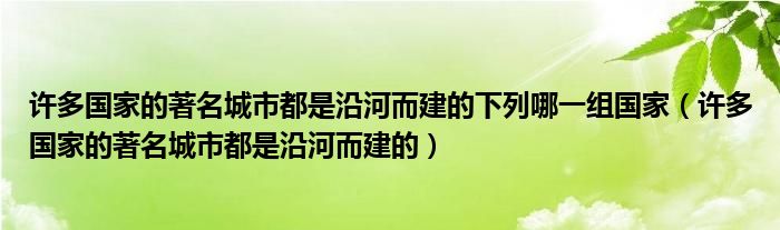 许多国家的著名城市都是沿河而建的下列哪一组国家（许多国家的著名城市都是沿河而建的）