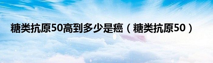 糖类抗原50高到多少是癌（糖类抗原50）