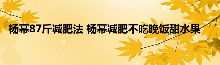 杨幂87斤减肥法 杨幂减肥不吃晚饭甜水果