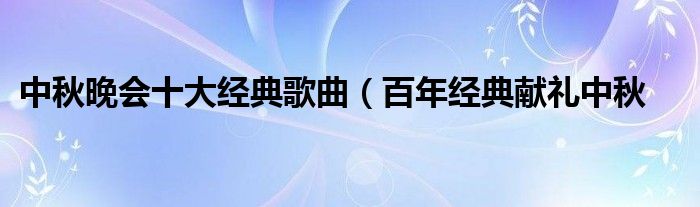 中秋晚会十大经典歌曲（百年经典献礼中秋