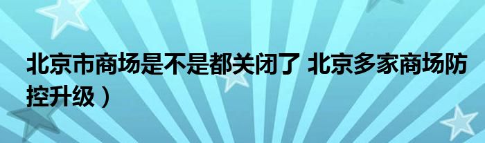 北京市商场是不是都关闭了 北京多家商场防控升级）