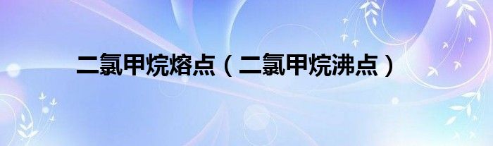 二氯甲烷熔点（二氯甲烷沸点）