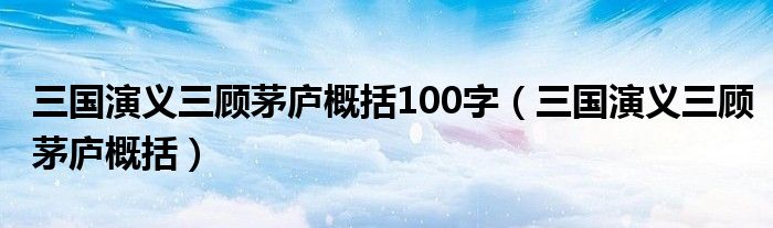 三国演义三顾茅庐概括100字（三国演义三顾茅庐概括）