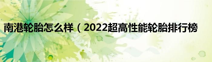 南港轮胎怎么样（2022超高性能轮胎排行榜