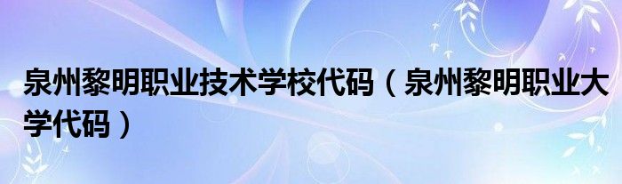 泉州黎明职业技术学校代码（泉州黎明职业大学代码）