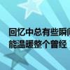 回忆中总有些瞬间能温暖整个曾经的你（回忆中总有些瞬间能温暖整个曾经）