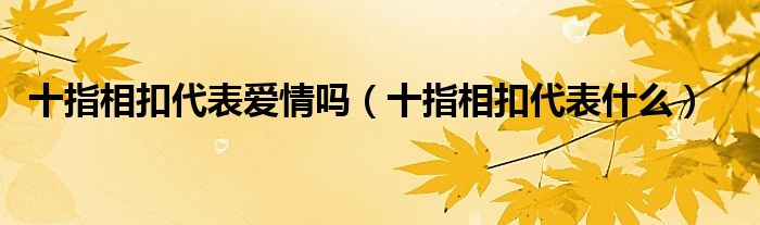 十指相扣代表爱情吗（十指相扣代表什么）