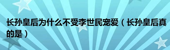 长孙皇后为什么不受李世民宠爱（长孙皇后真的是）