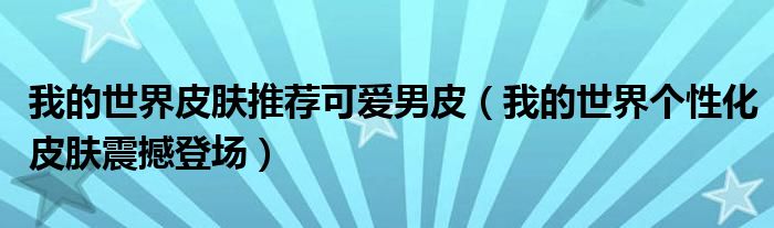 我的世界皮肤推荐可爱男皮（我的世界个性化皮肤震撼登场）