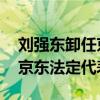 刘强东卸任京东法定代表人了吗 刘强东卸任京东法定代表人）