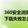 360安全浏览器无法下载（用360安全浏览器下载失败怎么办）