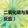 二氧化硫与氧气反应可逆吗（二氧化硫与氧气反应）