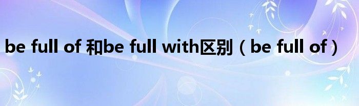 be full of 和be full with区别（be full of）