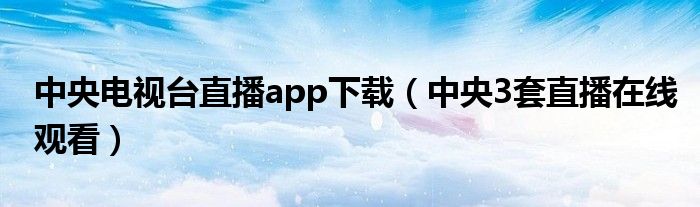 中央电视台直播app下载（中央3套直播在线观看）