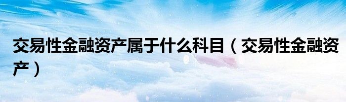 交易性金融资产属于什么科目（交易性金融资产）