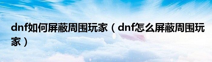 dnf如何屏蔽周围玩家（dnf怎么屏蔽周围玩家）