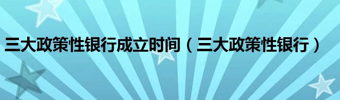 三大政策性银行成立时间（三大政策性银行）