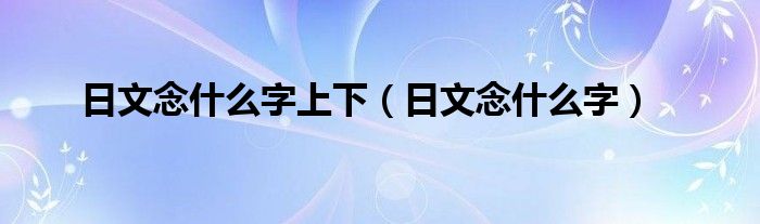 日文念什么字上下（日文念什么字）