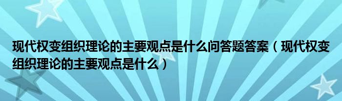 现代权变组织理论的主要观点是什么问答题答案（现代权变组织理论的主要观点是什么）