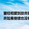 曾经相爱到放弃如果继续也没有意义的说说（曾经相爱到放弃如果继续也没有意义）