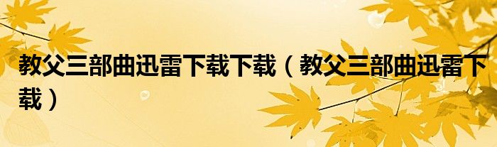 教父三部曲迅雷下载下载（教父三部曲迅雷下载）